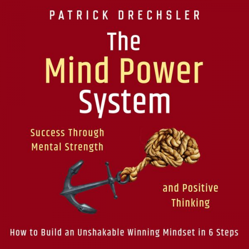 Patrick Drechsler - The Mind Power System: Success Through Mental Strength and Positive Thinking. How to Build an Unshakable Winning Mindset in 6 Steps