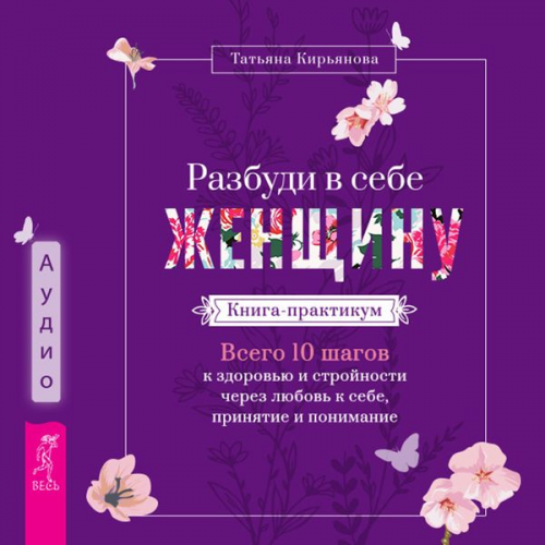 Tat'yana Kir'yanova - Razbudi v sebe ZHenshchinu. Kniga-praktikum. Vsego 10 shagov k zdorov'yu i strojnosti cherez lyubov' k sebe, prinyatie i ponimanie
