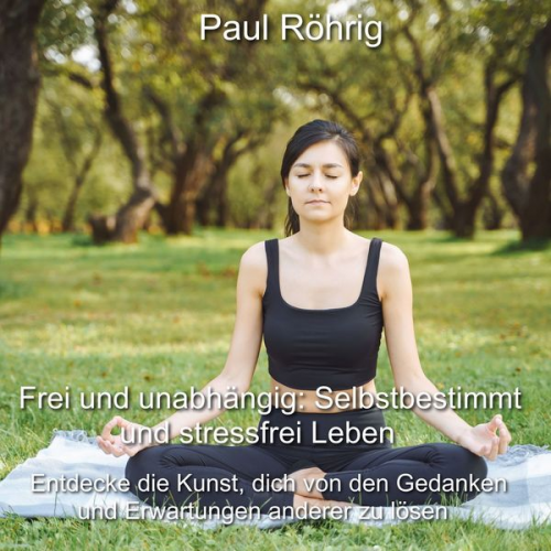 Paul Röhrig - Frei und unabhängig: Selbstbestimmt und stressfrei Leben