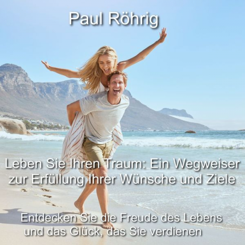 Paul Röhrig - Leben Sie Ihren Traum: Ein Wegweiser zur Erfüllung Ihrer Wünsche und Ziele