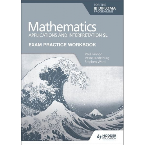 Paul Fannon Vesna Kadelburg Stephen Ward - Exam Practice Workbook for Mathematics for the IB Diploma: Applications and interpretation SL