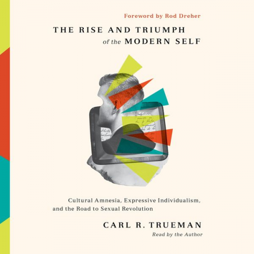 Carl R. Trueman - The Rise and Triumph of the Modern Self