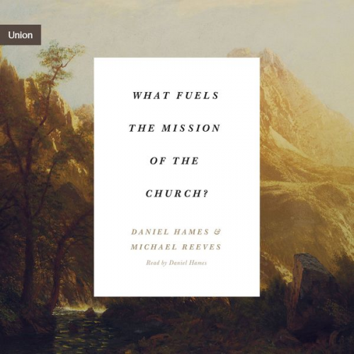 Michael Reeves Daniel Hames - What Fuels the Mission of the Church?