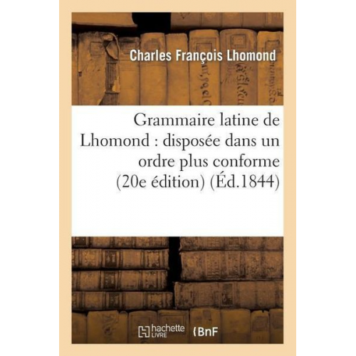 Charles François Lhomond - Grammaire Latine de Lhomond: Disposée Dans Un Ordre Plus Conforme Aux Principes