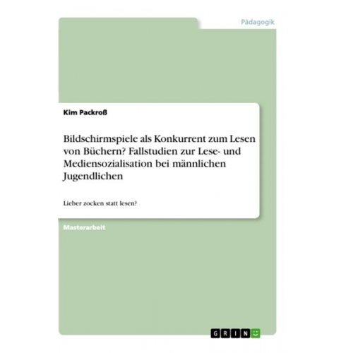 Kim Packross - Bildschirmspiele als Konkurrent zum Lesen von Büchern? Fallstudien zur Lese- und Mediensozialisation bei männlichen Jugendlichen