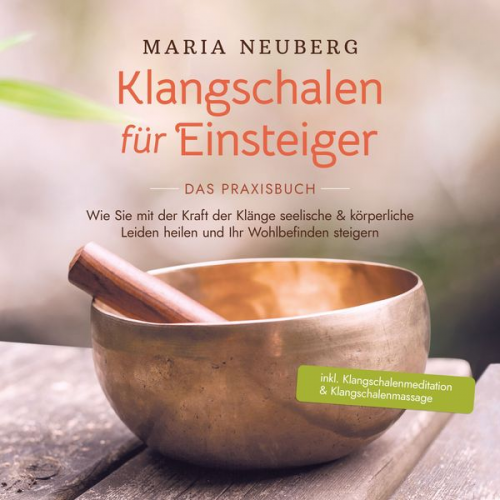 Maria Neuberg - Klangschalen für Einsteiger - Das Praxisbuch: Wie Sie mit der Kraft der Klänge seelische & körperliche Leiden heilen und Ihr Wohlbefinden steigern | i