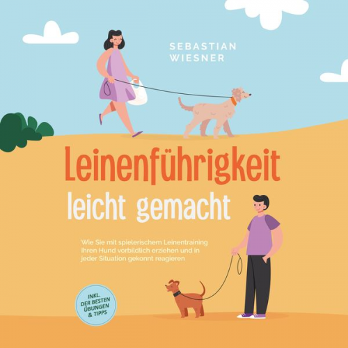 Sebastian Wiesner - Leinenführigkeit leicht gemacht: Wie Sie mit spielerischem Leinentraining Ihren Hund vorbildlich erziehen und in jeder Situation gekonnt reagieren - i