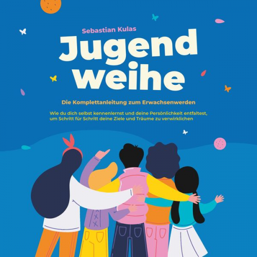 Sebastian Kulas - Jugendweihe - Die Komplettanleitung zum Erwachsenwerden: Wie du dich selbst kennenlernst und deine Persönlichkeit entfaltest, um Schritt für Schritt d