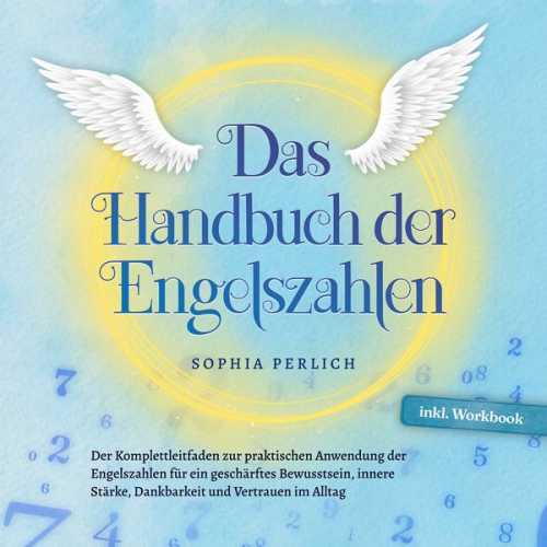 Sophia Perlich - Das Handbuch der Engelszahlen: Der Komplettleitfaden zur praktischen Anwendung der Engelszahlen für ein geschärftes Bewusstsein, innere Stärke, Dankba