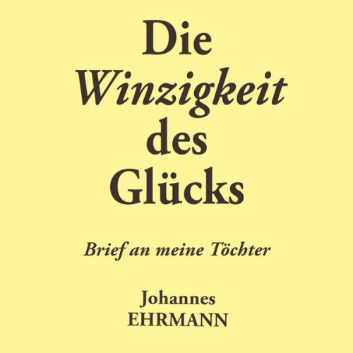 Johannes Ehrmann - Johannes Ehrmann: Die Winzigkeit des Glücks. Brief an meine Töchter