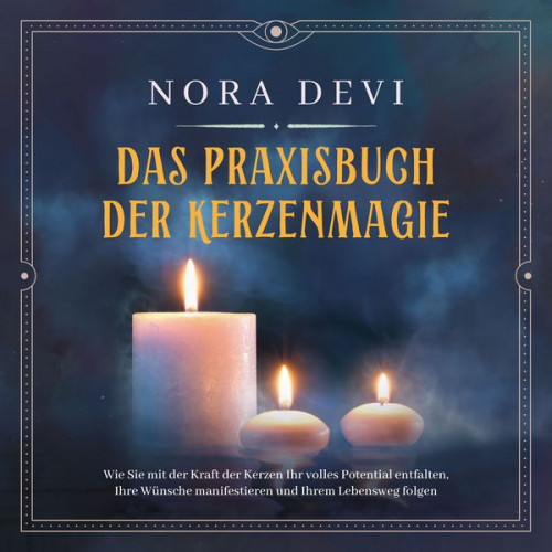 Nora Devi - Das Praxisbuch der Kerzenmagie: Wie Sie mit der Kraft der Kerzen Ihr volles Potential entfalten, Ihre Wünsche manifestieren und Ihrem Lebensweg folgen