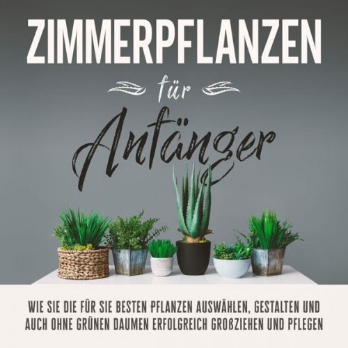 Katharina Reeder - Zimmerpflanzen für Anfänger: Wie Sie die für Sie besten Pflanzen auswählen, gestalten und auch ohne grünen Daumen erfolgreich großziehen und pflegen