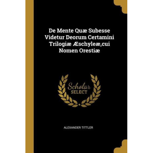 Alexander Tittler - De Mente Quæ Subesse Videtur Deorum Certamini Trilogiæ Æschyleæ, cui Nomen Orestiæ