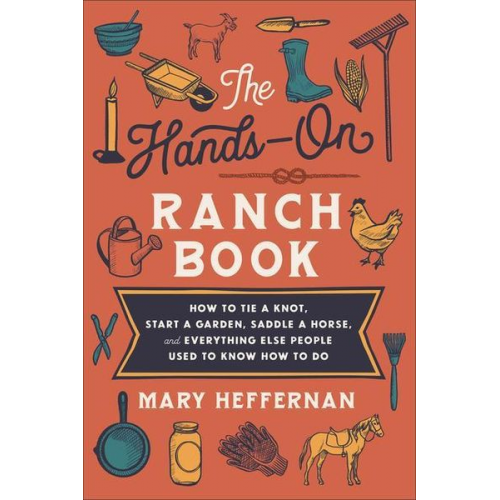 Mary Heffernan - The Hands-On Ranch Book - How to Tie a Knot, Start a Garden, Saddle a Horse, and Everything Else People Used to Know How to Do