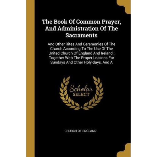 Church of England - The Book Of Common Prayer, And Administration Of The Sacraments: And Other Rites And Ceremonies Of The Church According To The Use Of The United Churc