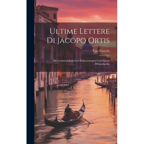 Ugo Foscolo - Ultime Lettere Di Jacopo Ortis: Mit Grammatikalischen Erläuterungen Und Einem Wörterbuche