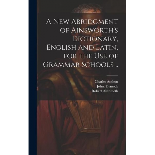 Robert Ainsworth John Dymock Charles Anthon - A New Abridgment of Ainsworth's Dictionary, English and Latin, for the Use of Grammar Schools ..