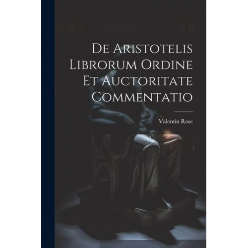 Valentín Rose - De Aristotelis Librorum Ordine Et Auctoritate Commentatio