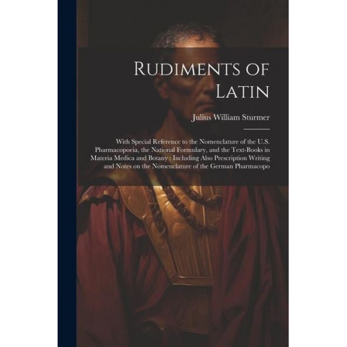 Julius William Sturmer - Rudiments of Latin: With Special Reference to the Nomenclature of the U.S. Pharmacopoeia, the National Formulary, and the Text-books in Ma