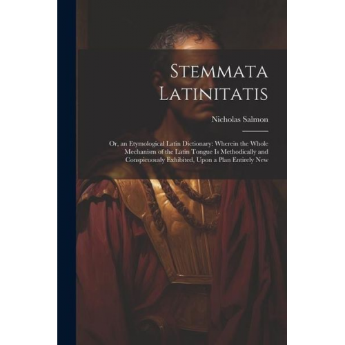 Nicholas Salmon - Stemmata Latinitatis: Or, an Etymological Latin Dictionary: Wherein the Whole Mechanism of the Latin Tongue Is Methodically and Conspicuousl