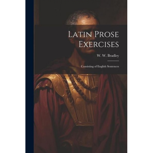 W. W. Bradley - Latin Prose Exercises: Consisting of English Sentences