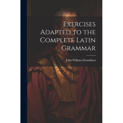 John William Donaldson - Exercises Adapted to the Complete Latin Grammar