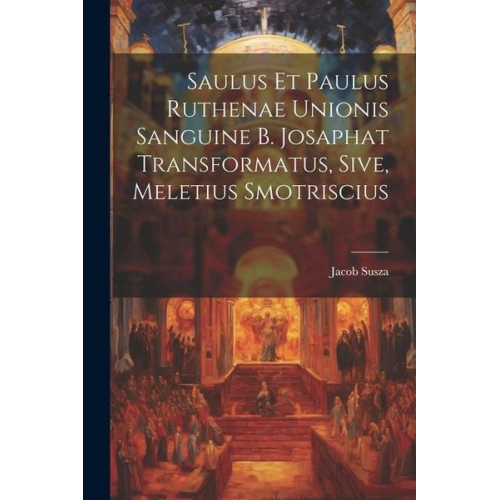 Jacob Susza - Saulus et Paulus Ruthenae Unionis Sanguine B. Josaphat Transformatus, Sive, Meletius Smotriscius