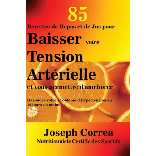 Joseph Correa - 85 Recettes de Repas et de Jus pour Baisser votre Tension Artérielle et vous permettre d'améliorer