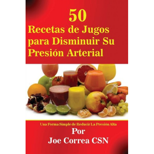 Joe Correa - 50 Recetas de Jugos para Disminuir Su Presión Arterial