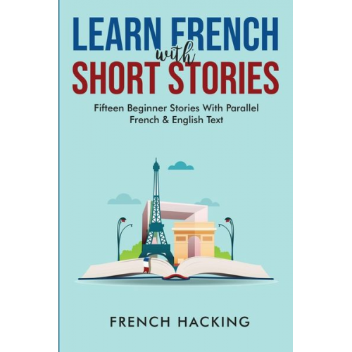 French Hacking - Learn French With Short Stories - Fifteen Beginner Stories With Parallel French And English Text