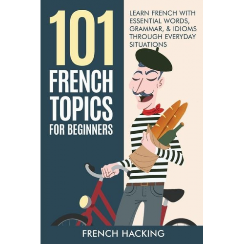 French Hacking - 101 French Topics For Beginners - Learn French With essential Words, Grammar, & Idioms Through Everyday Situations