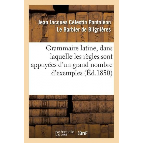 Jean Pantaléon Le Barbier de Blignières - Grammaire Latine, Dans Laquelle Les Règles Sont Appuyées d'Un Grand Nombre d'Exemples