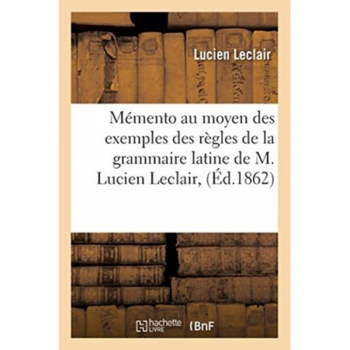 Lucien LeClair - Mémento Au Moyen Des Exemples Des Règles de la Grammaire Latine