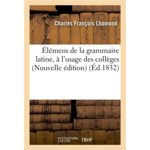 Charles François Lhomond - Élémens de la Grammaire Latine, À l'Usage Des Collèges Nouvelle Édition