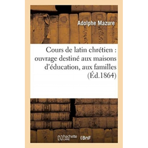 Mazure-A - Cours de Latin Chrétien: Ouvrage Destiné Aux Maisons d'Éducation, Aux Familles Et Aux