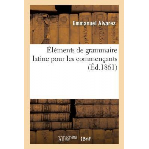 Emmanuel Alvarez - Éléments de Grammaire Latine Pour Les Commençants