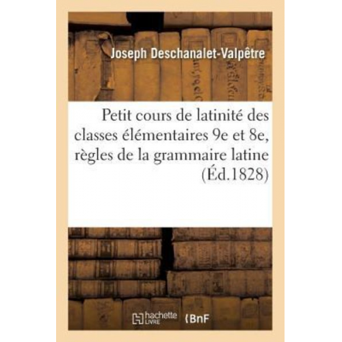 Deschanalet-Valpêtre - Petit Cours de Latinité À l'Usage Des Classes Élémentaires 9e Et 8e, Contenant Les Principales: Règles de la Grammaire Latine