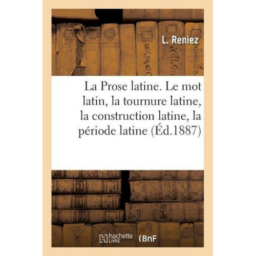 Reniez-L - La Prose Latine. Le Mot Latin, La Tournure Latine, La Construction Latine, La Période Latine: 2e Édition