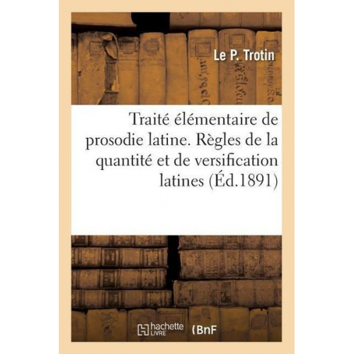 Trotin-L - Traité Élémentaire Et Complet de Prosodie Latine. Règles de la Quantité Et de Versification Latines: Exercices d'Application Sur Chaque Règle, Appendi