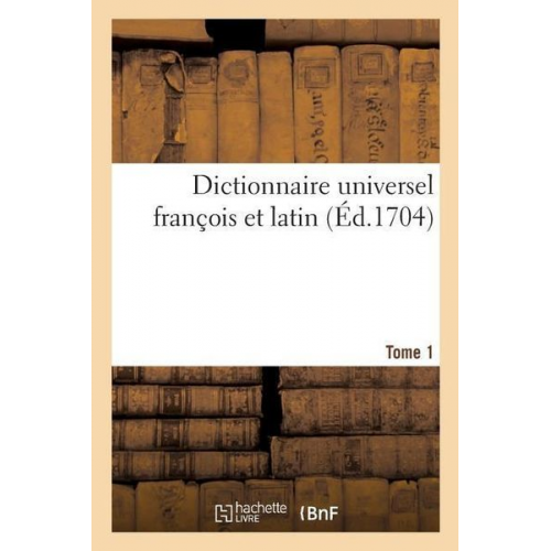 E. Ganeau - Dictionnaire Universel François Et Latin, Signification Et Définition Tant Des Mots de l'Une: Et l'Autre Langue, Avec Leurs Différents Usages, Que Des