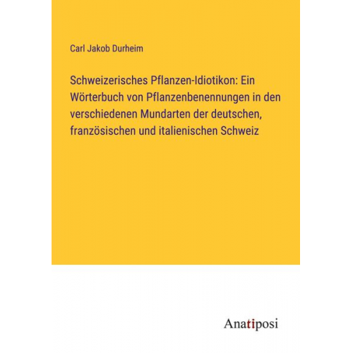 Carl Jakob Durheim - Schweizerisches Pflanzen-Idiotikon: Ein Wörterbuch von Pflanzenbenennungen in den verschiedenen Mundarten der deutschen, französischen und italienisch