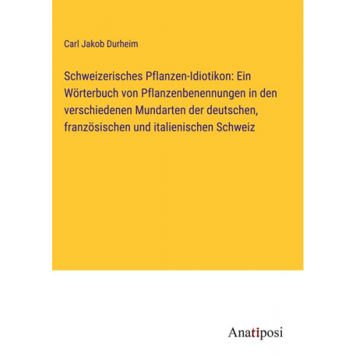 Carl Jakob Durheim - Schweizerisches Pflanzen-Idiotikon: Ein Wörterbuch von Pflanzenbenennungen in den verschiedenen Mundarten der deutschen, französischen und italienisch