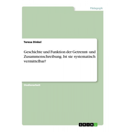 Teresa Dinkel - Geschichte und Funktion der Getrennt- und Zusammenschreibung. Ist sie systematisch vermittelbar?