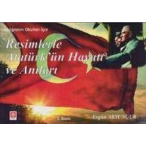 Ergün Aksungur - Resimlerle Atatürkün Hayati ve Anilari