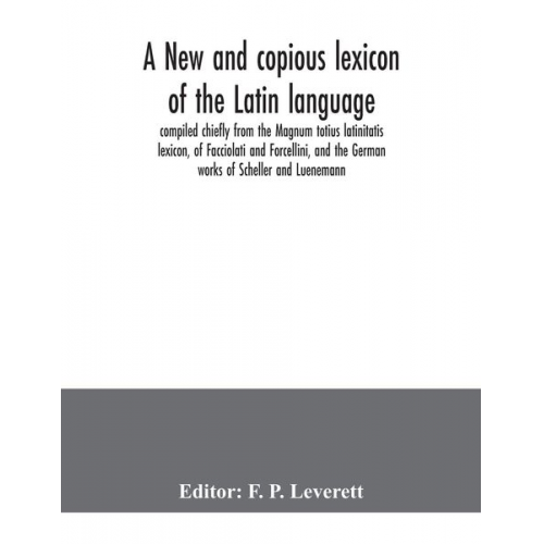 A new and copious lexicon of the Latin language, compiled chiefly from the Magnum totius latinitatis lexicon, of Facciolati and Forcellini, and the Ge