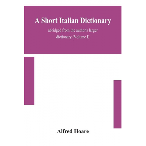 Alfred Hoare - A short Italian dictionary; abridged from the author's larger dictionary (Volume I)