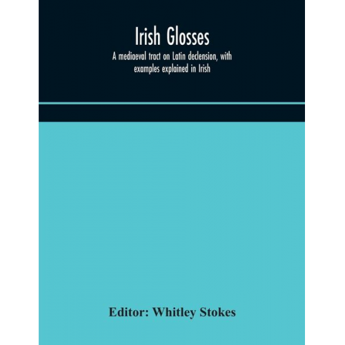 Irish glosses. A mediaeval tract on Latin declension, with examples explained in Irish. To which are added the Lorica of Gildas, with the gloss thereo