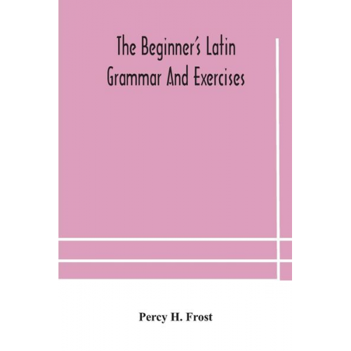 Percy H. Frost - The beginner's Latin grammar and exercises