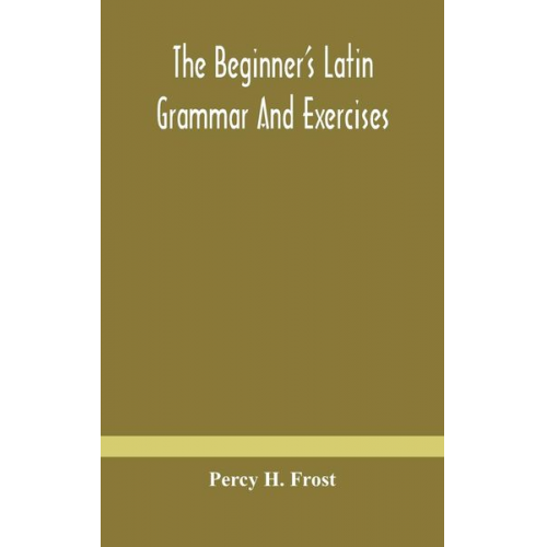 Percy H. Frost - The beginner's Latin grammar and exercises