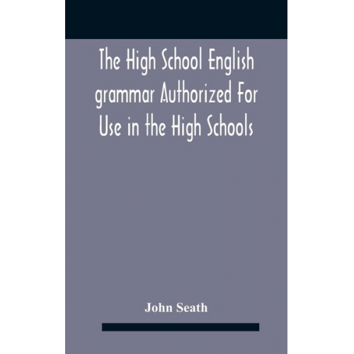 John Seath - The High School English Grammar Authorized For Use In The High Schools And Collegiate Institutes Of Ontario By The Department Of Education